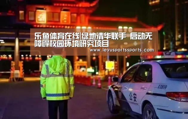 乐鱼体育在线|绿地清华联手 启动无障碍校园环境研究项目(图2) 乐鱼体育入口