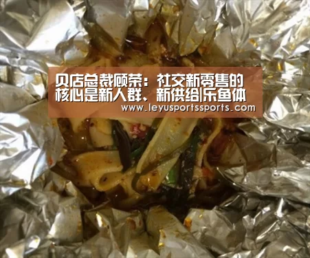 贝店总裁顾荣:社交新零售的核心是新人群、新供给|乐鱼体育入口(图2) 乐鱼体育入口