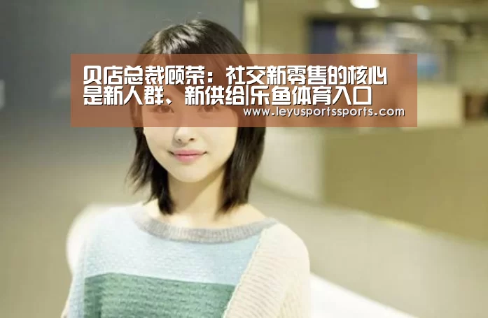 贝店总裁顾荣:社交新零售的核心是新人群、新供给|乐鱼体育入口(图1) 乐鱼体育