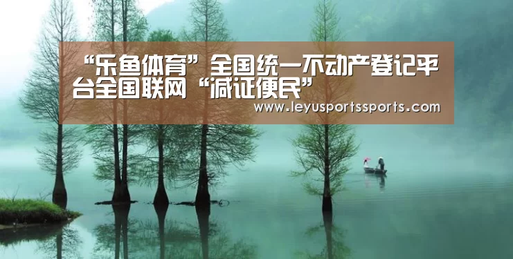“乐鱼体育”全国统一不动产登记平台全国联网“减证便民”(图1) 乐鱼体育平台