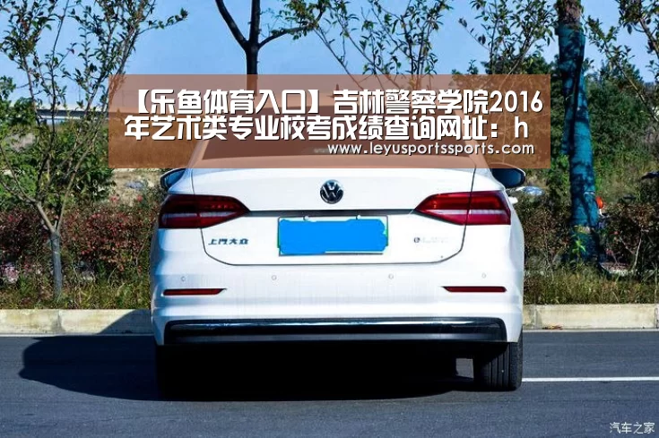 【乐鱼体育入口】吉林警察学院2016年艺术类专业校考成绩查询网址:http://222.168.27.34/jljcxyartpass(图1) 乐鱼体育入口