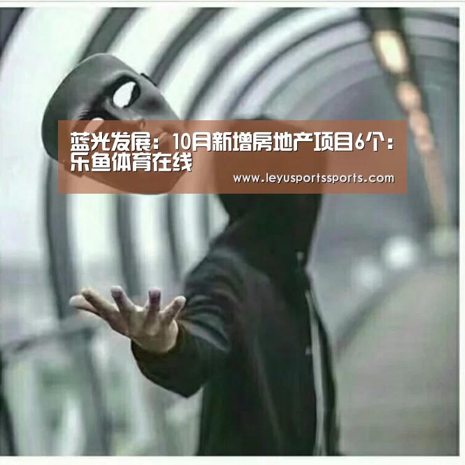 蓝光发展:10月新增房地产项目6个:乐鱼体育在线(图1) 乐鱼体育入口