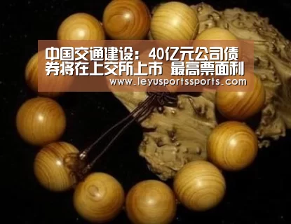 中国交通建设:40亿元公司债券将在上交所上市 最高票面利率3.97%_乐鱼体育平台(图1) 乐鱼体育平台