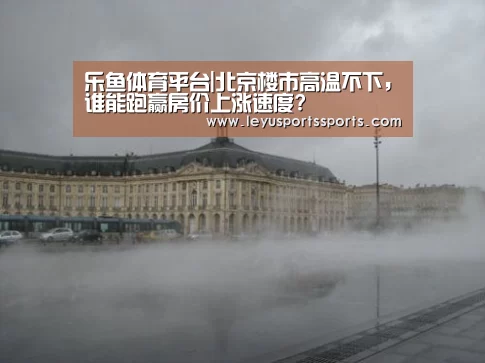 乐鱼体育平台|北京楼市高温不下,谁能跑赢房价上涨速度?(图1) 乐鱼体育入口