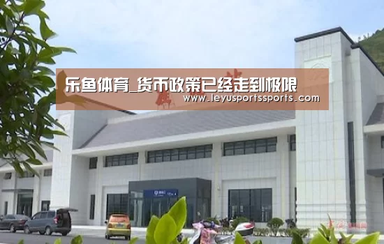 乐鱼体育_货币政策已经走到极限(图1) 乐鱼体育