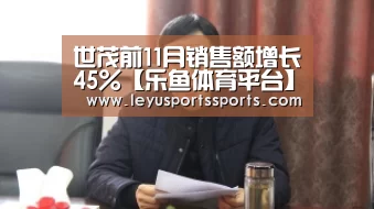 世茂前11月销售额增长45%【乐鱼体育平台】(图2) 乐鱼体育入口