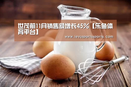 世茂前11月销售额增长45%【乐鱼体育平台】(图1) 乐鱼体育平台
