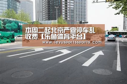 本周二起北京严查停车乱收费【乐鱼体育平台】(图2) 乐鱼体育入口