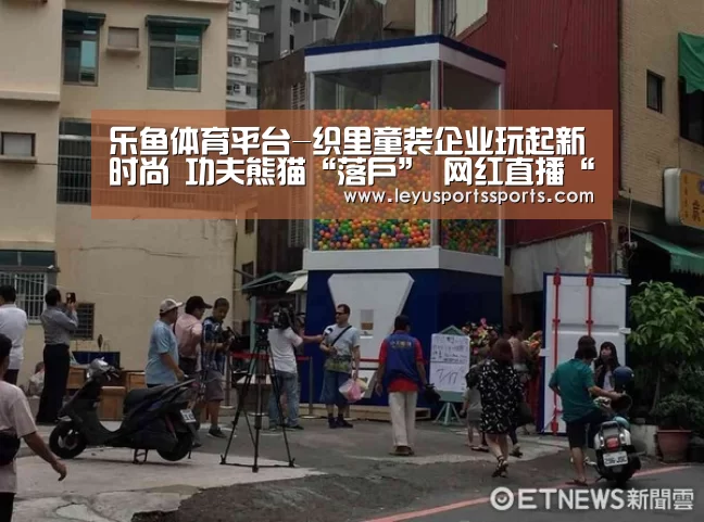 乐鱼体育平台-织里童装企业玩起新时尚 功夫熊猫“落户” 网红直播“带货”(图1) 乐鱼体育在线