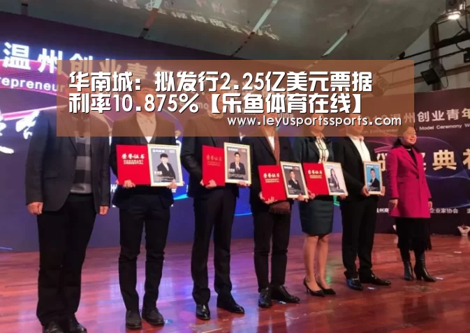 华南城:拟发行2.25亿美元票据 利率10.875%【乐鱼体育在线】(图3) 乐鱼体育平台