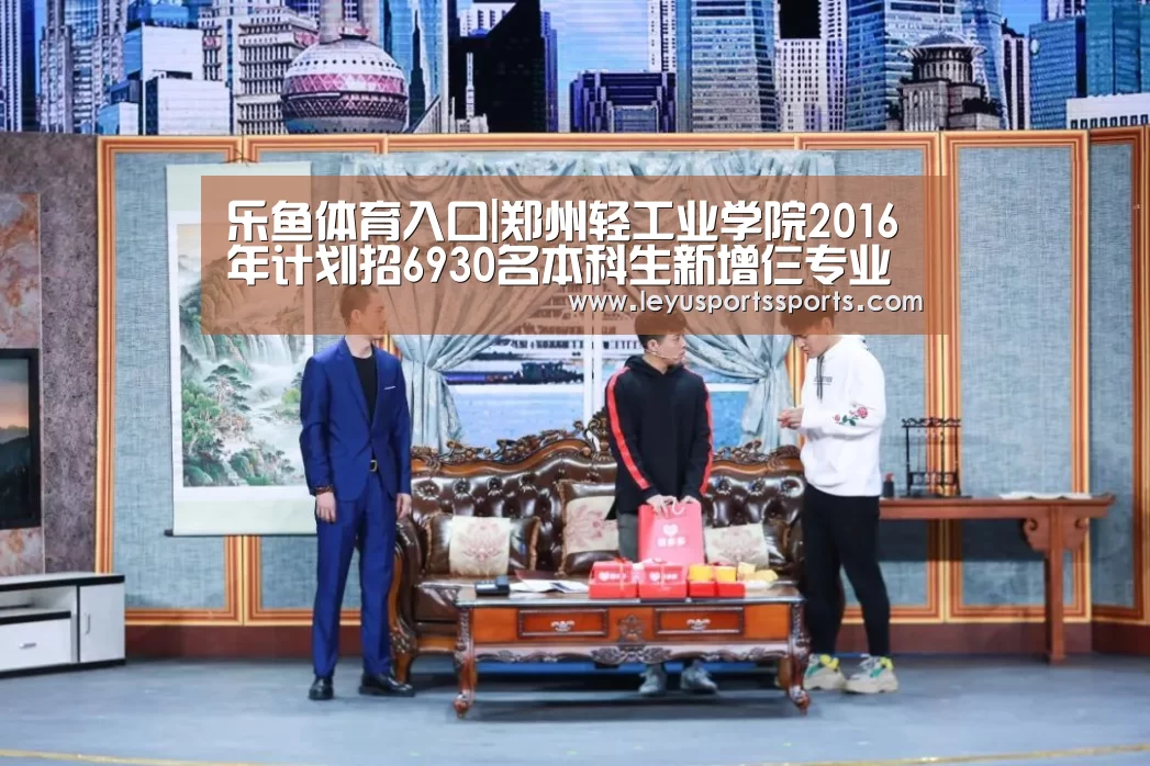 乐鱼体育入口|郑州轻工业学院2016年计划招6930名本科生新增仨专业(图3) 乐鱼体育